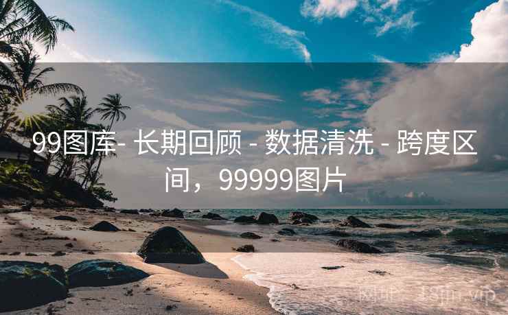 99图库- 长期回顾 - 数据清洗 - 跨度区间，99999图片