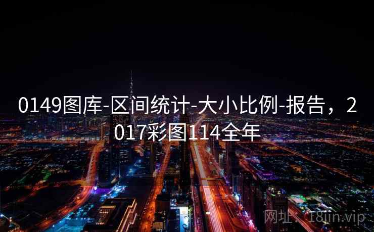 0149图库-区间统计-大小比例-报告，2017彩图114全年