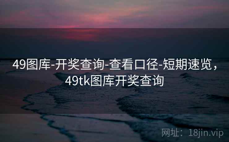 49图库-开奖查询-查看口径-短期速览，49tk图库开奖查询