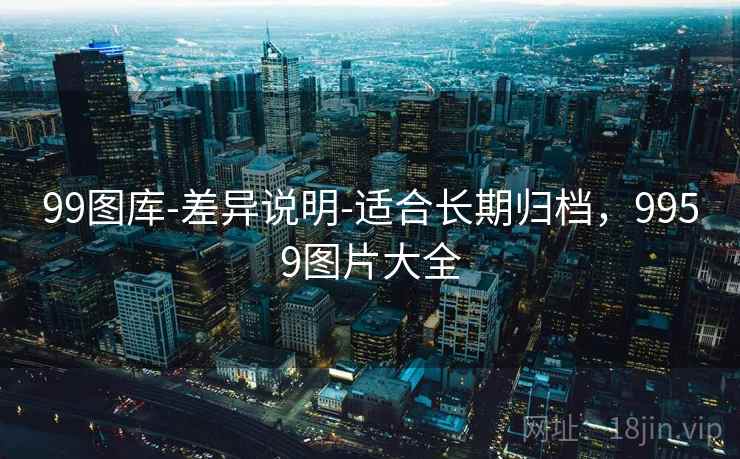 99图库-差异说明-适合长期归档，9959图片大全