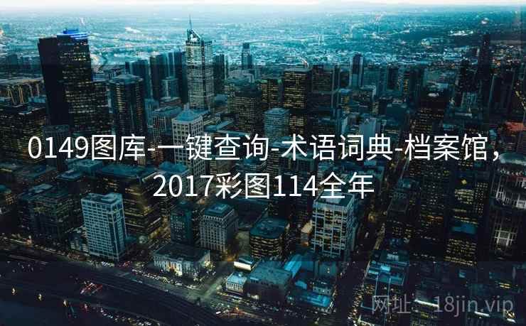 0149图库-一键查询-术语词典-档案馆，2017彩图114全年