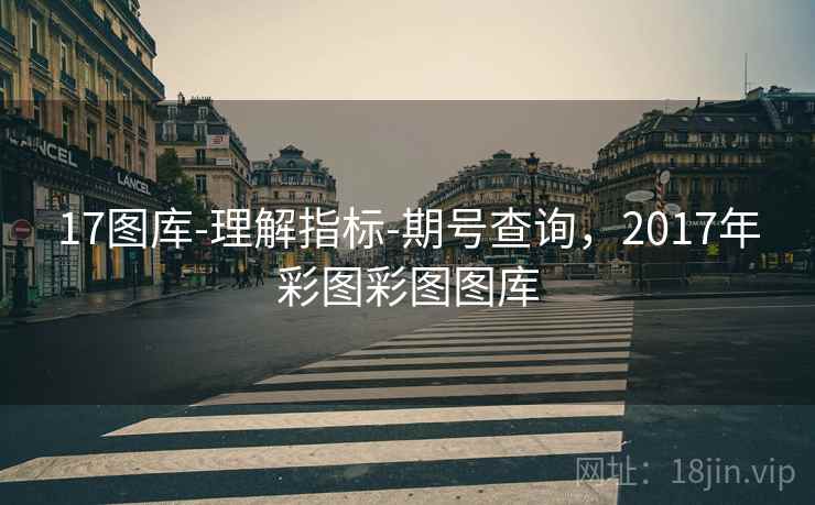 17图库-理解指标-期号查询,2017年彩图彩图图库 17图库-理解指标-期号查询,2017年彩图彩图图库