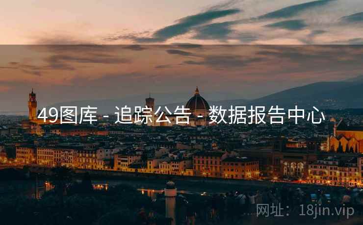49图库 - 追踪公告 - 数据报告中心 49图库 - 追踪公告 - 数据报告中心