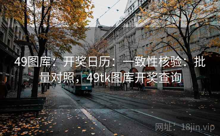 49图库：开奖日历：一致性核验：批量对照，49tk图库开奖查询