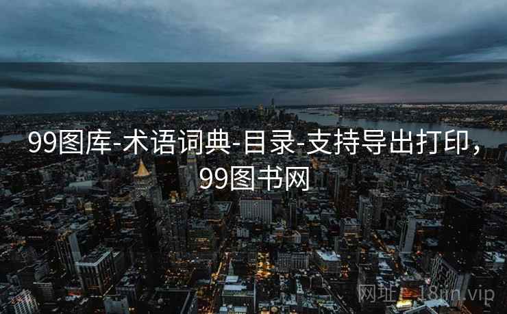 99图库-术语词典-目录-支持导出打印,99图书网 99图库-术语词典-目录-支持导出打印,99图书网