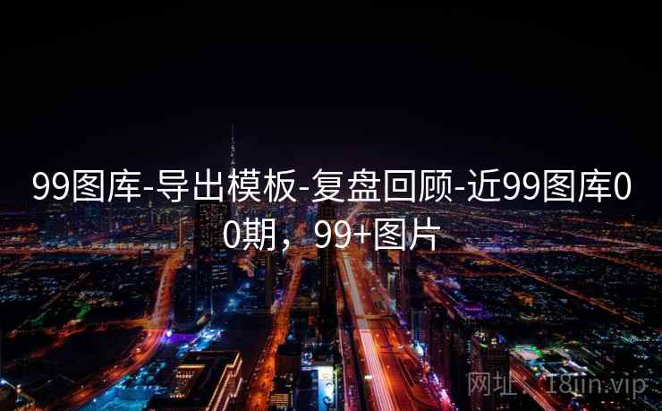 99图库-导出模板-复盘回顾-近99图库00期，99+图片