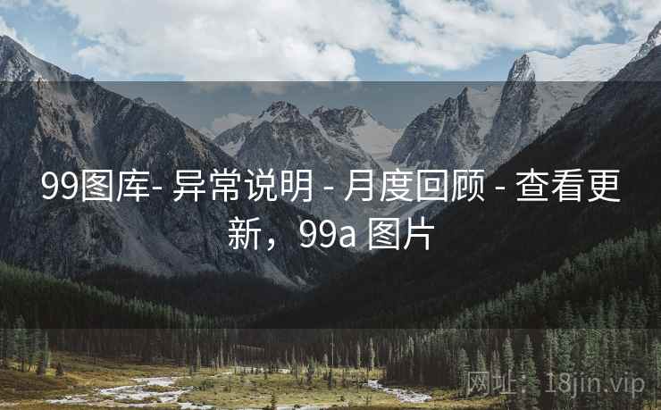 99图库- 异常说明 - 月度回顾 - 查看更新,99a 图片 99图库- 异常说明 - 月度回顾 - 查看更新,99a 图片