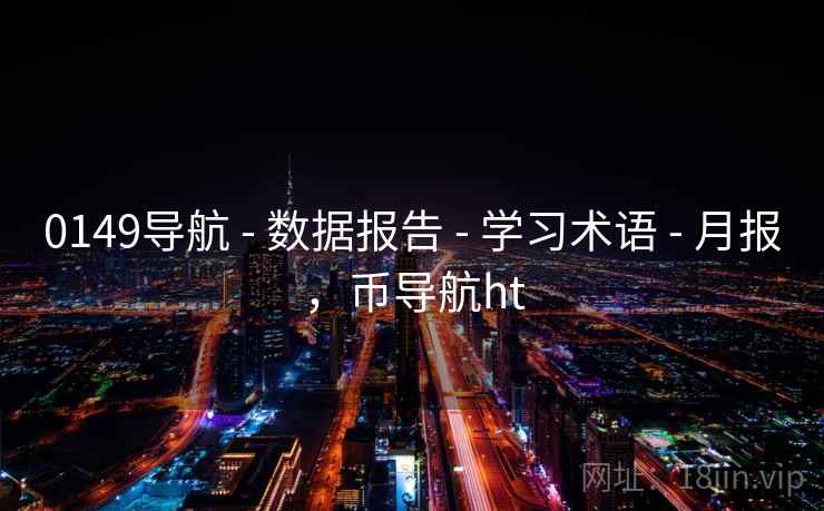 0149导航 - 数据报告 - 学习术语 - 月报,币导航ht 0149导航 - 数据报告 - 学习术语 - 月报,币导航ht