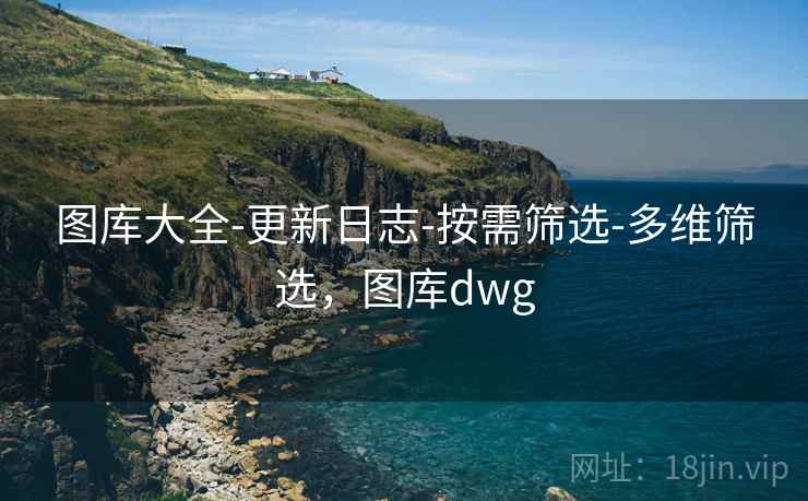 图库大全-更新日志-按需筛选-多维筛选，图库dwg