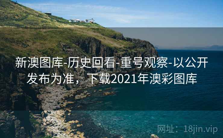 新澳图库-历史回看-重号观察-以公开发布为准,下载2021年澳彩图库 新澳图库-历史回看-重号观察-以公开发布为准,下载2021年澳彩图库